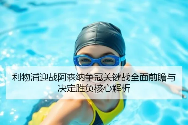 利物浦迎战阿森纳争冠关键战全面前瞻与决定胜负核心解析