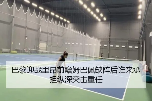 巴黎迎战里昂前瞻姆巴佩缺阵后谁来承担纵深突击重任