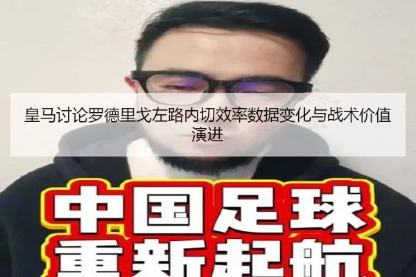 皇马讨论罗德里戈左路内切效率数据变化与战术价值演进