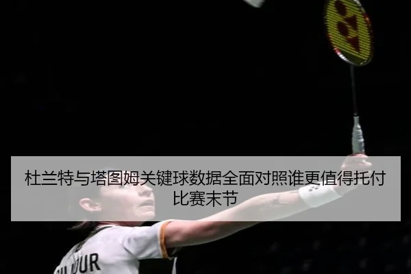 杜兰特与塔图姆关键球数据全面对照谁更值得托付比赛末节