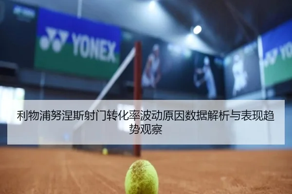 利物浦努涅斯射门转化率波动原因数据解析与表现趋势观察