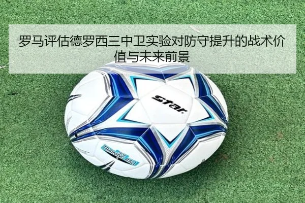 罗马评估德罗西三中卫实验对防守提升的战术价值与未来前景