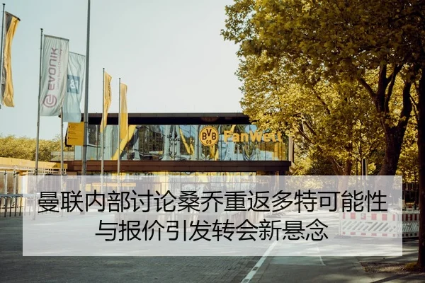 曼联内部讨论桑乔重返多特可能性与报价引发转会新悬念