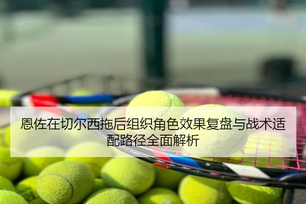 恩佐在切尔西拖后组织角色效果复盘与战术适配路径全面解析