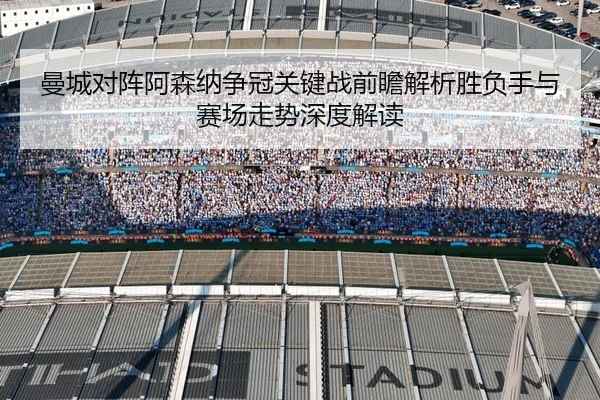 曼城对阵阿森纳争冠关键战前瞻解析胜负手与赛场走势深度解读