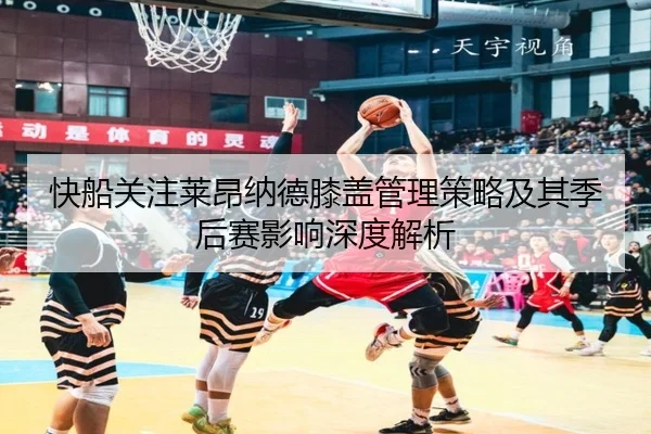 快船关注莱昂纳德膝盖管理策略及其季后赛影响深度解析