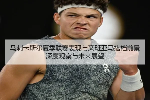 马刺卡斯尔夏季联赛表现与文班亚马搭档前景深度观察与未来展望