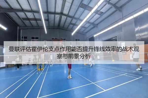 曼联评估霍伊伦支点作用能否提升锋线效率的战术观察与前景分析