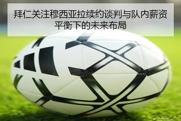 拜仁关注穆西亚拉续约谈判与队内薪资平衡下的未来布局