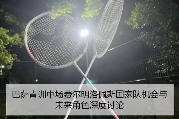 巴萨青训中场费尔明洛佩斯国家队机会与未来角色深度讨论