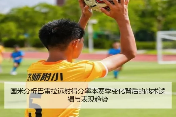 国米分析巴雷拉远射得分率本赛季变化背后的战术逻辑与表现趋势