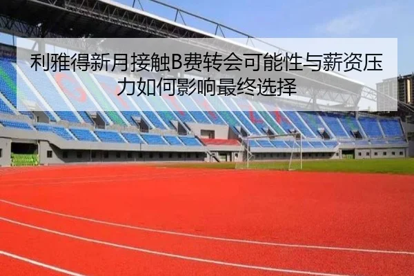 利雅得新月接触B费转会可能性与薪资压力如何影响最终选择