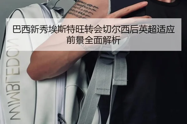 巴西新秀埃斯特旺转会切尔西后英超适应前景全面解析