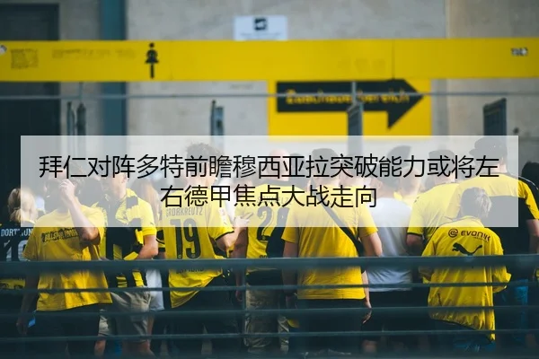 拜仁对阵多特前瞻穆西亚拉突破能力或将左右德甲焦点大战走向