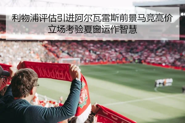 利物浦评估引进阿尔瓦雷斯前景马竞高价立场考验夏窗运作智慧