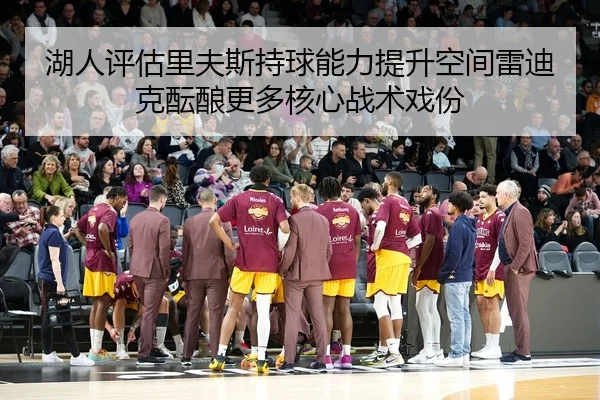 湖人评估里夫斯持球能力提升空间雷迪克酝酿更多核心战术戏份